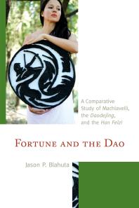 Jason P. Blahuta — Fortune and the Dao : A Comparative Study of Machiavelli, the Daodejing, and the Han Feizi