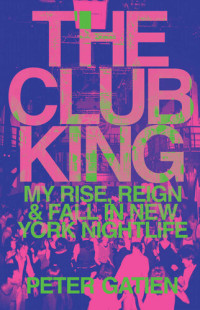 Peter Gatien — The Club King: My Rise, Reign, and Fall in New York Nightlife