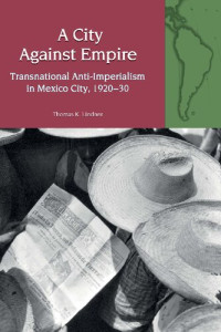 Thomas K. Lindner — A City Against Empire: Transnational Anti-Imperialism in Mexico City, 1920-30