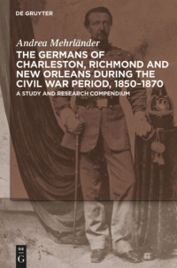 Andrea Mehrländer — The Germans of Charleston, Richmond and New Orleans during the Civil War Period, 1850-1870: A Study and Research Compendium