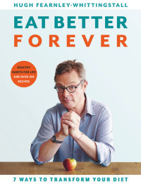 Hugh Fearnley-Whittingstall — Eat Better Forever : 7 Ways to Transform Your Diet