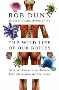Dunn, Rob — The Wild Life of Our Bodies: Predators, Parasites, and Partners That Shape Who We Are Today