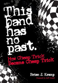 Brian J. Kramp — This Band Has No Past: How Cheap Trick Became Cheap Trick