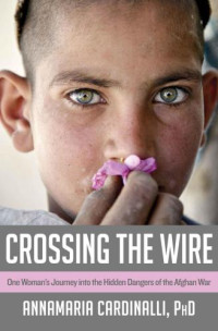 Cardinalli, AnnaMaria — Crossing the Wire: One Woman's Journey into the Hidden Dangers of the Afghan War