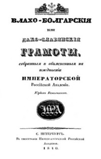 Венелин Ю.И. (сост.) — Влахо-болгарские или дако-славянские грамоты, собранные и объясненные на иждивении Императорской Российской Академии Юрием Венелиным