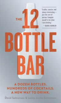 Solmonson, David;Solmonson, Lesley Jacobs — The 12 bottle bar: a dozen bottles, hundreds of cocktails, a new way to drink