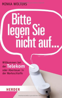 Minka Wolters — Bitte legen Sie nicht auf ...: Willkommen bei der Telekom oder Abenteuer in der Warteschleife