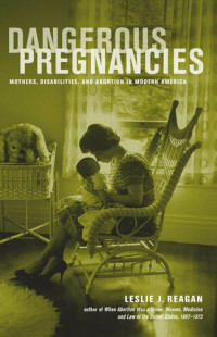 Leslie J. Reagan — Dangerous Pregnancies: Mothers, Disabilities, and Abortion in Modern America