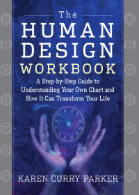 Karen Parker — The Human Design Workbook: A Step by Step Guide to Understanding Your Own Chart and How it Can Transform Your Life