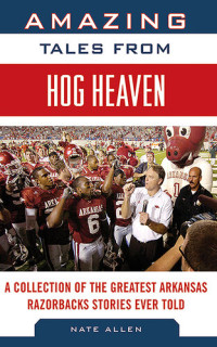 Nate Allen — Amazing Tales from Hog Heaven: A Collection of the Greatest Arkansas Razorbacks Stories Ever Told