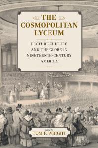 Tom F. Wright — The Cosmopolitan Lyceum : Lecture Culture and the Globe in Nineteenth-Century America