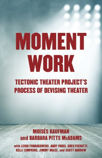 Moises Kaufman; Barbara Pitts McAdams — Moment Work: Tectonic Theater Project's Process of Devising Theater