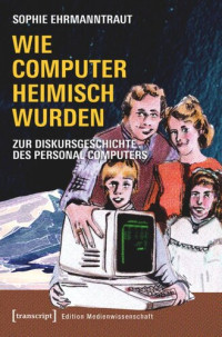 Sophie Ehrmanntraut — Wie Computer heimisch wurden: Zur Diskursgeschichte des Personal Computers