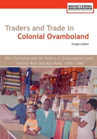 Gregor Dobler — Traders and Trade in Colonial Ovamboland, 1925-1990. Elite Formation and the Politics of Consumption Under Indirect Rule and Apartheid