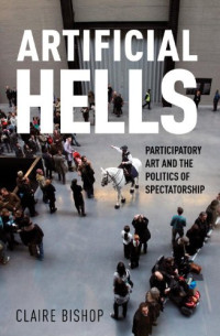 Claire Bishop — Artificial Hells: Participatory Art and the Politics of Spectatorship