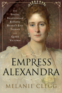 Melanie Clegg — Empress Alexandra: The Special Relationship Between Russia's Last Tsarina and Queen Victoria