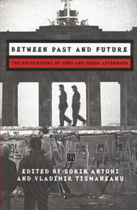 Sorin Antohi (editor); Vladimir Tismaneanu (editor) — Between Past and Future: The Revolution of 1989 and Their Aftermath