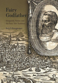 Ruth B. Bottigheimer — Fairy Godfather: Straparola, Venice, and the Fairy Tale Tradition