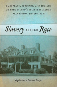 Katherine Howlett Hayes — Slavery before Race: Europeans, Africans, and Indians at Long Island's Sylvester Manor Plantation, 1651-1884
