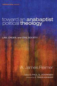 A. James Reimer; Paul G. Doerksen; P. Travis Kroeker — Toward an Anabaptist Political Theology : Law, Order, and Civil Society