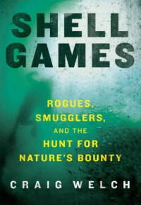 Welch, Craig — Shell games: rogues, smugglers, and the hunt for nature's bounty