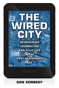 Dan Kennedy — The Wired City : Reimagining Journalism and Civic Life in the Post-Newspaper Age