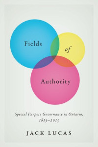 Jack Lucas — Fields of Authority: Special Purpose Governance in Ontario, 1815-2015