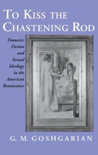 G. M. Goshgarian — To Kiss the Chastening Rod: Domestic Fiction and Sexual Ideology in the American Renaissance