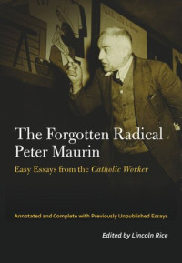Peter Maurin (editor); Lincoln Rice (editor) — The Forgotten Radical Peter Maurin: Easy Essays from the Catholic Worker