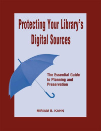 Miriam Kahn — Protecting Your Library's Digital Sources: The Essential Guide to Planning and Preservation