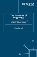 Mark Daniell (auth.) — The Elements of STRATEGY: A Pocket Guide to the Essence of Successful Business Strategy