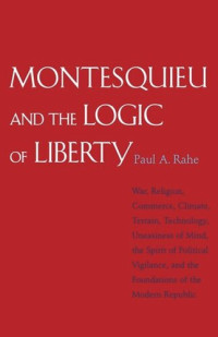 Paul Anthony Rahe — Montesquieu and the Logic of Liberty: War, Religion, Commerce, Climate, Terrain, Technology, Uneasiness of Mind, the Spirit of Political Vigilance, and the Foundations of the Modern Republic