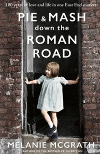 Melanie McGrath — Pie and Mash Down the Roman Road: 100 Years of Love and Life in One East End Market