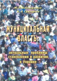 Баймуратов М.А., Григорьев В.А. — Муниципальная власть: актуальные проблемы становления и развития в Украине