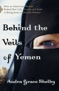 Audra Grace Shelby — Behind the Veils of Yemen: How an American Woman Risked Her Life, Family, and Faith to Bring Jesus to Muslim Women