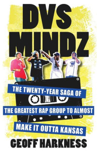 Geoff Harkness — DVS Mindz: The Twenty-Year Saga of the Greatest Rap Group to Almost Make It Outta Kansas