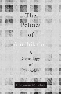 Benjamin Meiches — The Politics of Annihilation