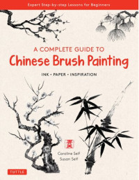 Caroline Self, Susan Self — A Complete Guide to Chinese Brush Painting: Ink, Paper, Inspiration - Expert Step-by-Step Lessons for Beginners