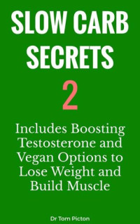 Tom Picton — Slow Carb Secrets 2: Includes Boosting Testosterone and Vegan Options for Weight Loss and Building Muscle Mass