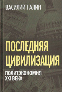 Галин В.В. — Последняя цивилизация. Политэкономия XXI века