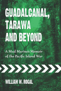 William W. Rogal — Guadalcanal, Tarawa and Beyond: A Mud Marine's Memoir of the Pacific Island War