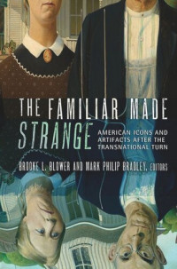 Brooke L. Blower (editor); Mark Philip Bradley (editor) — The Familiar Made Strange: American Icons and Artifacts after the Transnational Turn