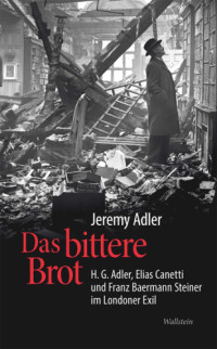 Jeremy Adler — Das bittere Brot: H.G. Adler, Elias Canetti und Franz Baermann Steiner im Londoner Exil