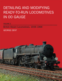George Dent — Detailing and Modifying Ready-to-Run Locomotives in 00 Gauge: Volume 2: British Steam Locomotives, 1948-1968