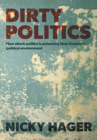 Nicky Hager. — Dirty politics : how attack politics is poisoning New Zealand's political environment
