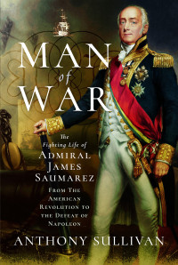 Anthony Sullivan — Man of War: The Fighting Life of Admiral James Saumarez: From The American Revolution to the Defeat of Napoleon