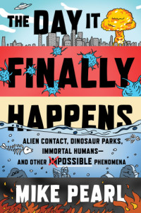 Pearl, Mike — The Day It Finally Happens: Alien Contact, Dinosaur Parks, Immortal Humans―and Other Possible Phenomena