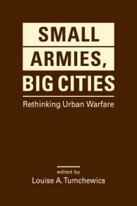 Louise A. Tumchewics (editor) — Small Armies, Big Cities: Rethinking Urban Warfare