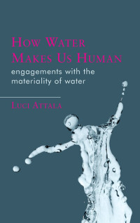 Attala, Luci — How Water Makes Us Human: Engagements With the Materiality of Water