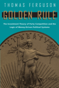 Ferguson, Thomas — Golden Rule: The Investment Theory of Party Competition and the Logic of Money-Driven Political Systems
